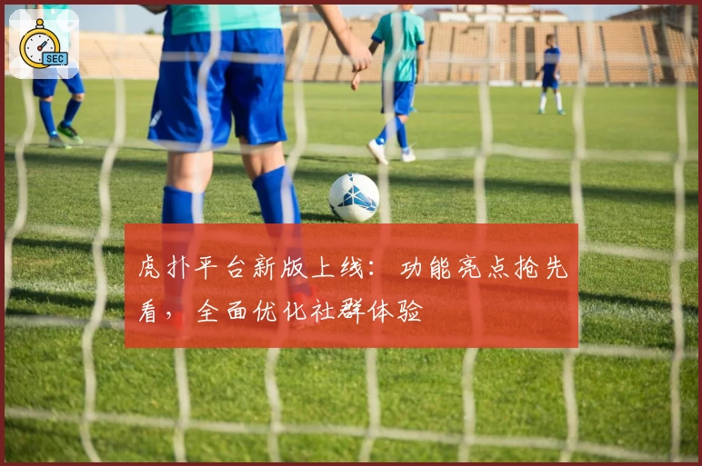 虎扑平台新版上线：功能亮点抢先看，全面优化社群体验