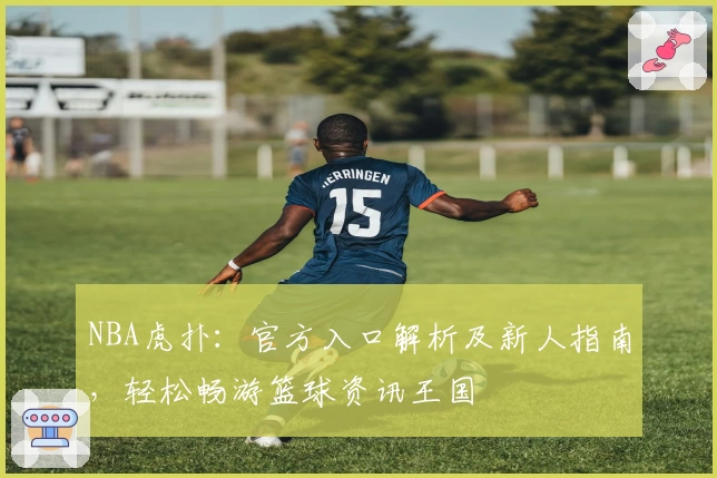 NBA虎扑：官方入口解析及新人指南，轻松畅游篮球资讯王国