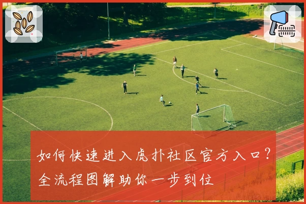 如何快速进入虎扑社区官方入口？全流程图解助你一步到位