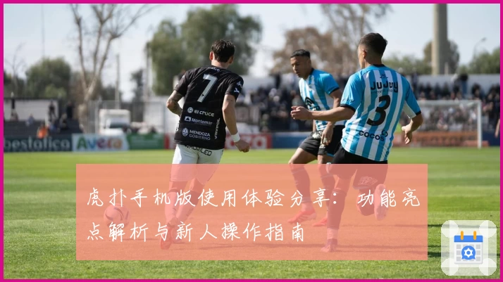 虎扑手机版使用体验分享:功能亮点解析与新人操作指南