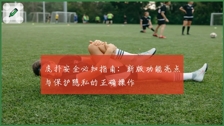 虎扑安全必知指南:新版功能亮点与保护隐私的正确操作