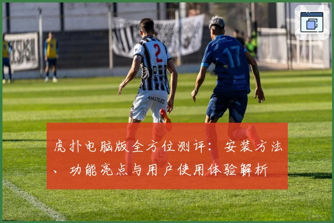 虎扑电脑版全方位测评:安装方法、功能亮点与用户使用体验解析