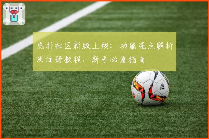 虎扑社区新版上线：功能亮点解析及注册教程，新手必看指南