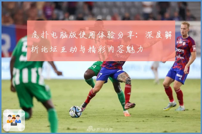 虎扑电脑版使用体验分享：深度解析论坛互动与精彩内容魅力