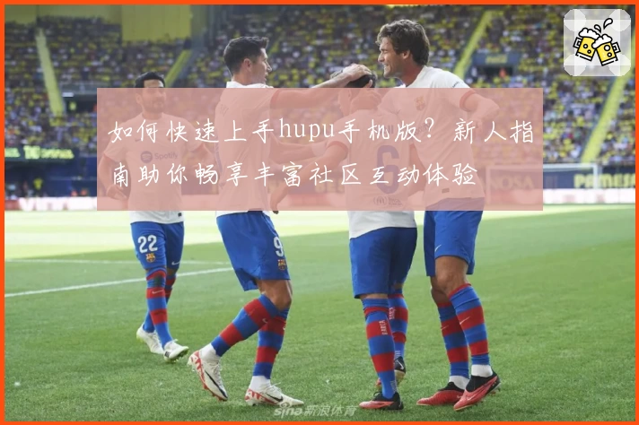 如何快速上手hupu手机版？新人指南助你畅享丰富社区互动体验