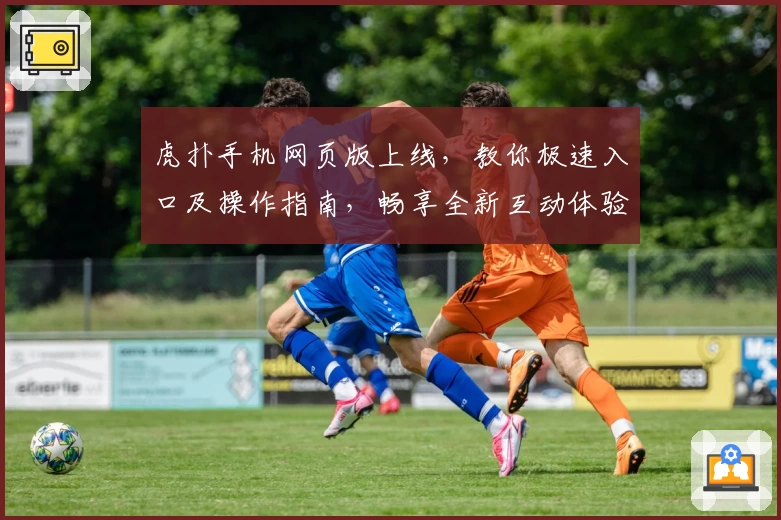 虎扑手机网页版上线，教你极速入口及操作指南，畅享全新互动体验