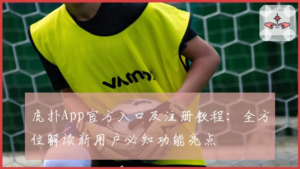 虎扑App官方入口及注册教程：全方位解读新用户必知功能亮点