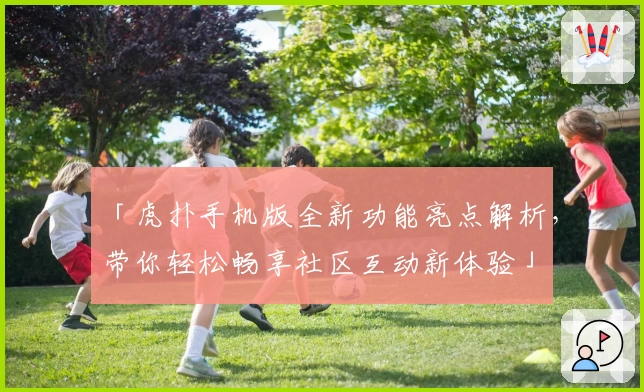 「虎扑手机版全新功能亮点解析，带你轻松畅享社区互动新体验」