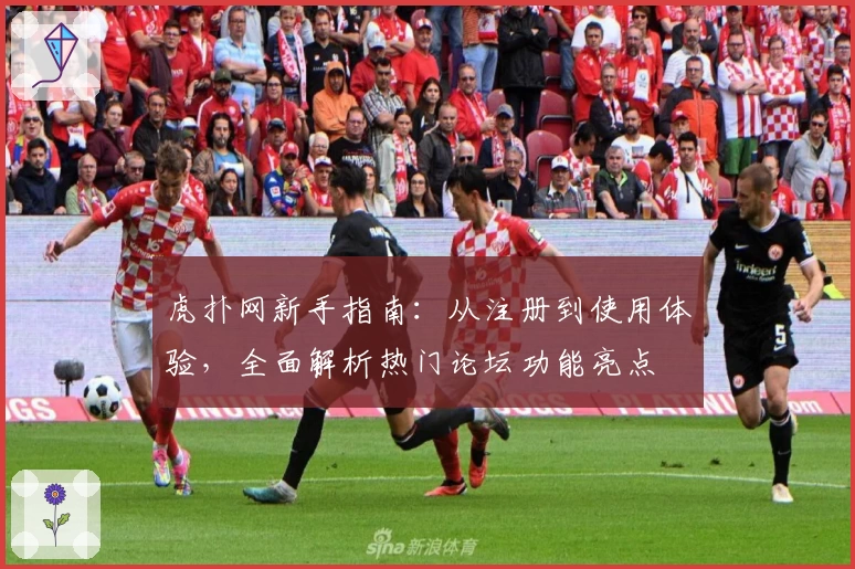 虎扑网新手指南：从注册到使用体验，全面解析热门论坛功能亮点