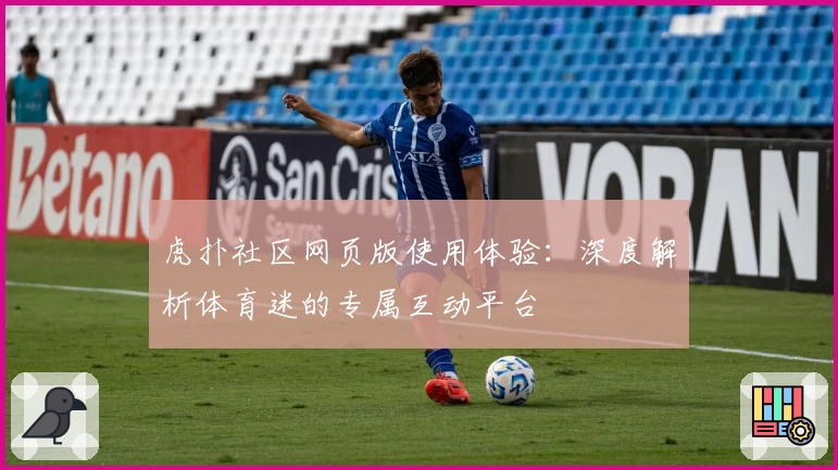 虎扑社区网页版使用体验：深度解析体育迷的专属互动平台