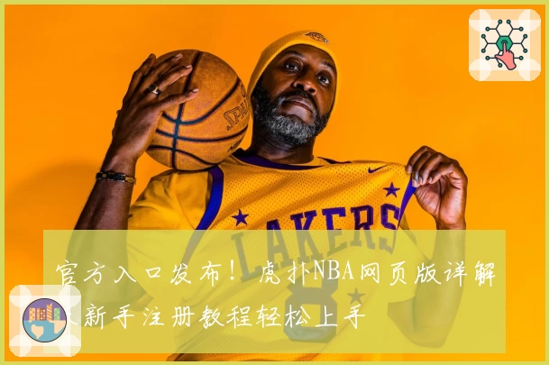 官方入口发布！虎扑NBA网页版详解及新手注册教程轻松上手