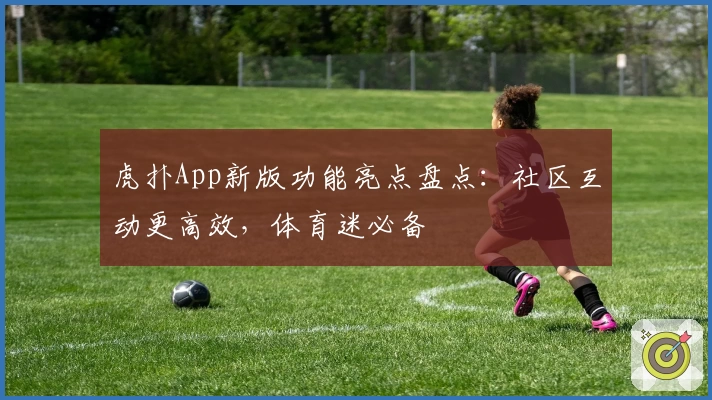 虎扑App新版功能亮点盘点：社区互动更高效，体育迷必备
