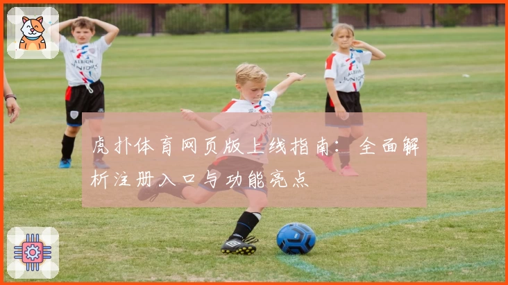 虎扑体育网页版上线指南：全面解析注册入口与功能亮点