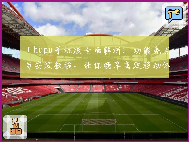 「hupu手机版全面解析：功能亮点与安装教程，让你畅享高效移动体验」