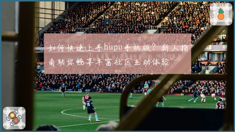 如何快速上手hupu手机版？新人指南助你畅享丰富社区互动体验