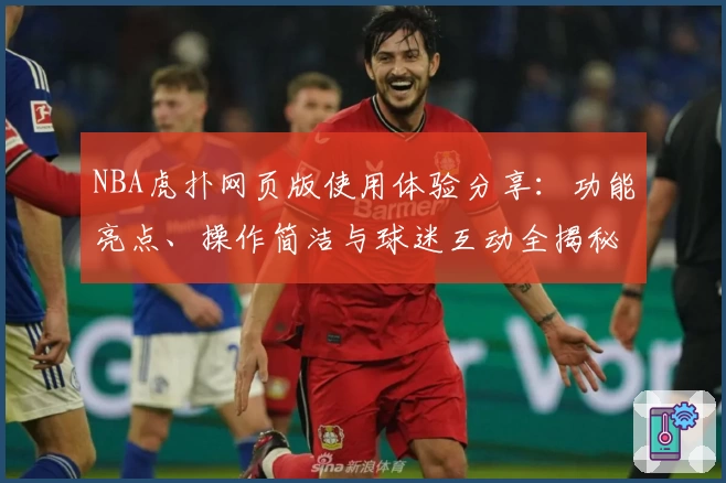 NBA虎扑网页版使用体验分享：功能亮点、操作简洁与球迷互动全揭秘