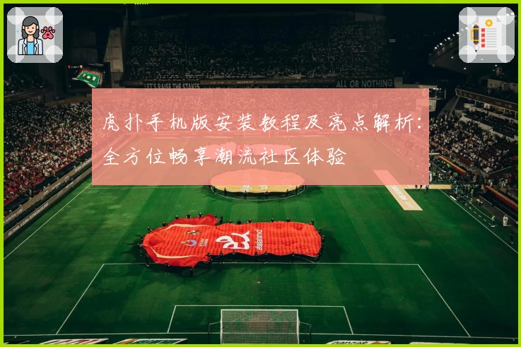 虎扑手机版安装教程及亮点解析:全方位畅享潮流社区体验