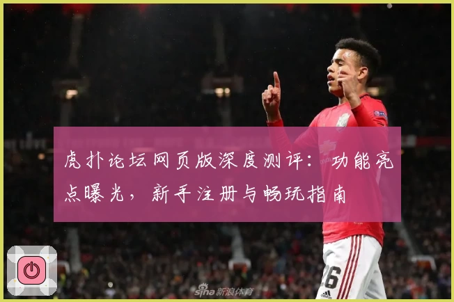 虎扑论坛网页版深度测评：功能亮点曝光，新手注册与畅玩指南
