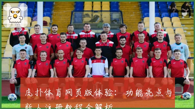 虎扑体育网页版体验:功能亮点与新人注册教程全解析