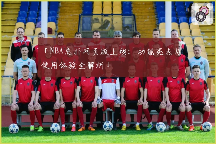 「NBA虎扑网页版上线：功能亮点与使用体验全解析」