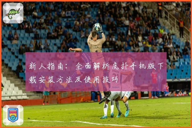 新人指南：全面解析虎扑手机版下载安装方法及使用技巧