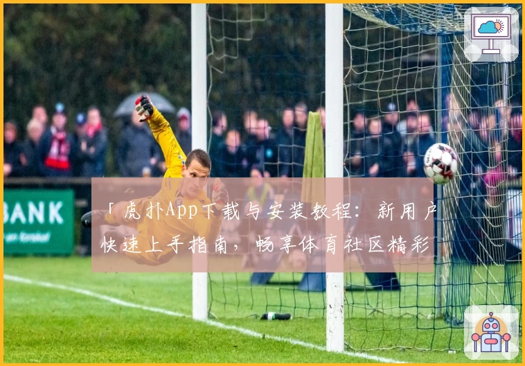 「虎扑App下载与安装教程：新用户快速上手指南，畅享体育社区精彩体验」