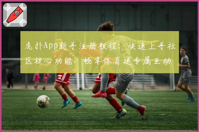 虎扑App新手注册教程：快速上手社区核心功能，畅享体育迷专属互动体验