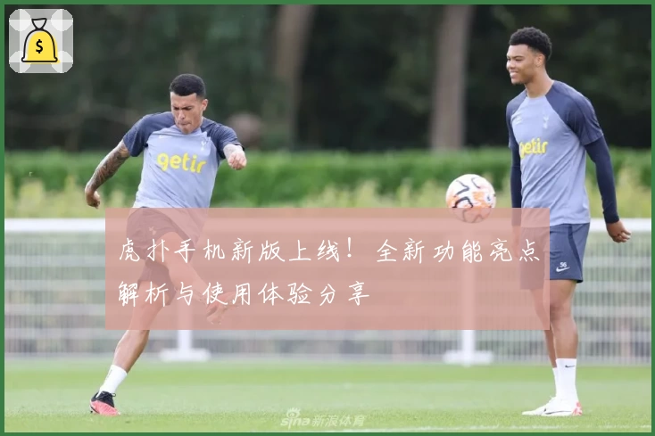 虎扑手机新版上线！全新功能亮点解析与使用体验分享