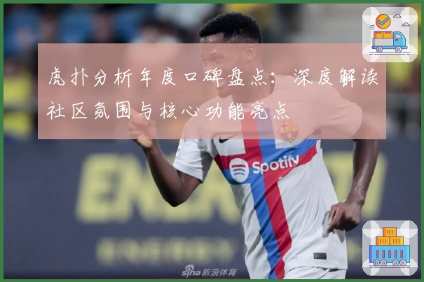 虎扑分析年度口碑盘点：深度解读社区氛围与核心功能亮点
