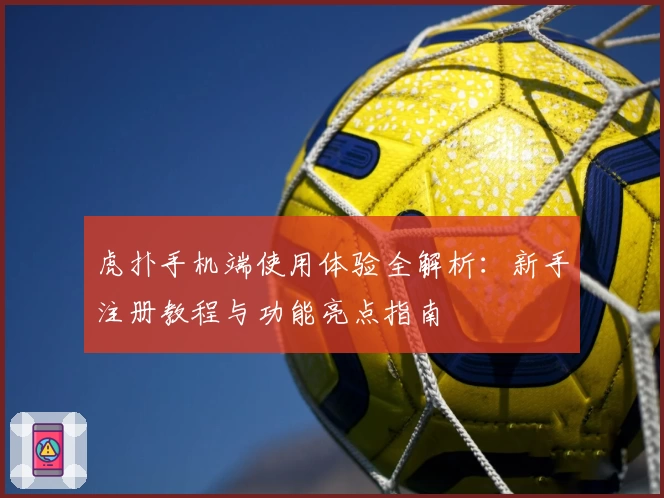 虎扑手机端使用体验全解析：新手注册教程与功能亮点指南