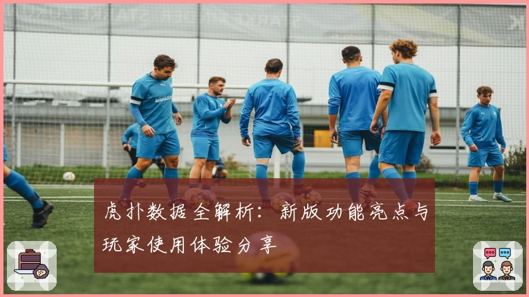 虎扑数据全解析：新版功能亮点与玩家使用体验分享