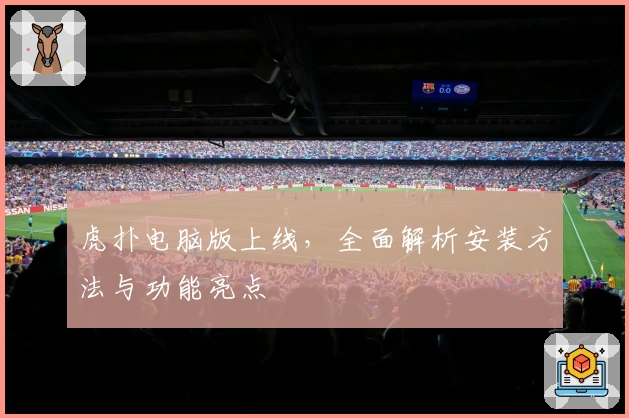 虎扑电脑版上线，全面解析安装方法与功能亮点