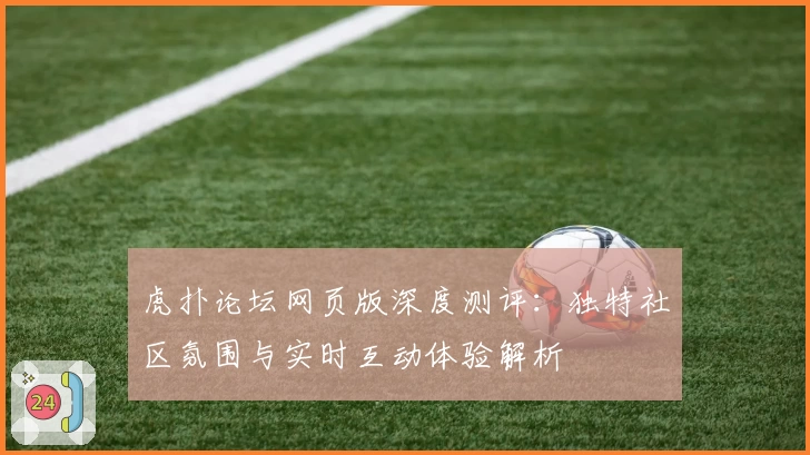 虎扑论坛网页版深度测评：独特社区氛围与实时互动体验解析