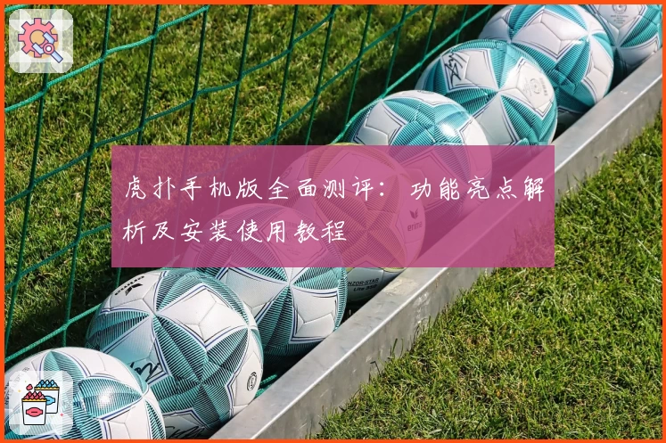 虎扑手机版全面测评：功能亮点解析及安装使用教程