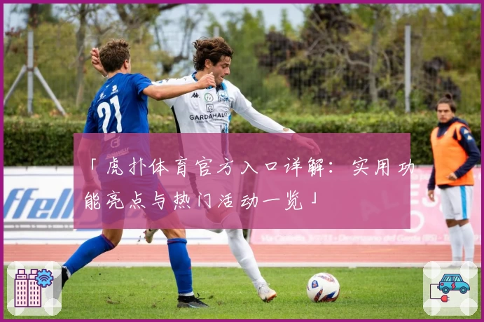 「虎扑体育官方入口详解：实用功能亮点与热门活动一览」