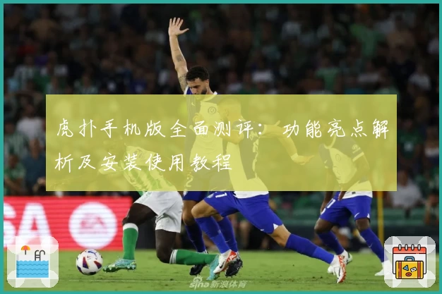 虎扑手机版全面测评：功能亮点解析及安装使用教程