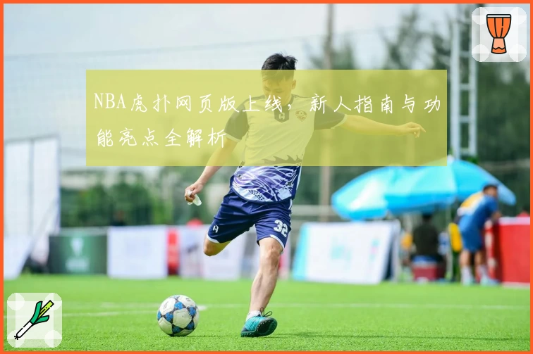 NBA虎扑网页版上线，新人指南与功能亮点全解析